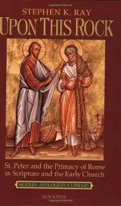 Upon This Rock: St. Peter and the Primacy of Rome in Scripture and the Early Church