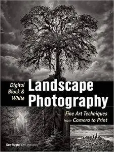 Digital Black & White Landscape Photography: Fine Art Techniques from Camera to Print