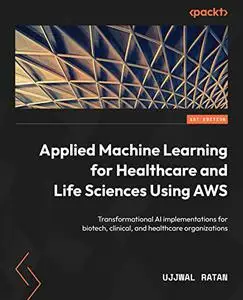 Applied Machine Learning for Healthcare and Life Sciences Using AWS: Transformational AI implementations for biotech..