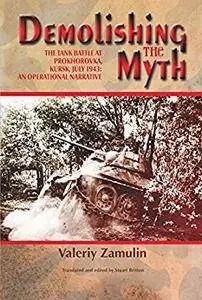 Demolishing the Myth: The Tank Battle at Prokhorovka, Kursk, July 1943: An Operational Narrative