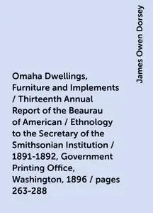 «Omaha Dwellings, Furniture and Implements / Thirteenth Annual Report of the Beaurau of American / Ethnology to the Secr