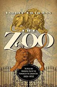 The Zoo: The Wild and Wonderful Tale of the Founding of London Zoo, 1824-1852