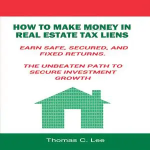 «How to Make Money in Real Estate Tax Liens - Earn Safe, Secured, and Fixed Returns - The Unbeaten Path to Secure Invest