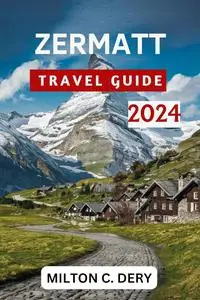 ZERMATT Travel Guide 2024: Your Ultimate Guide to Alpine Beauty and Beyond