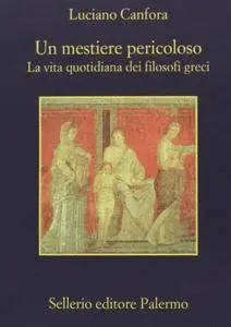 Luciano Canfora - Un mestiere pericoloso. La vita quotidiana dei filosofi greci