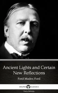 «Ancient Lights and Certain New Reflections by Ford Madox Ford – Delphi Classics (Illustrated)» by Ford Madox Ford