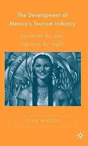 The Development of Mexico's Tourism Industry: Pyramids by Day, Martinis by Night (New Directions in Latino American Cultures)