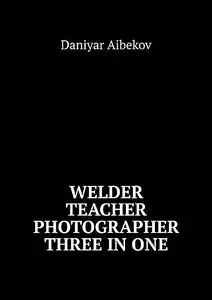 «Welder. Teacher. Photographer. Three IN ONE» by Daniyar Aibekov