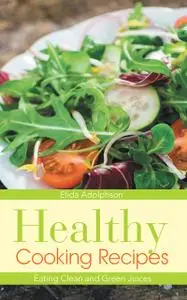 «Healthy Cooking Recipes: Eating Clean and Green Juices» by Albertine Graham, Elida Adolphson