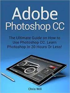 Adobe Photoshop CC: The Ultimate Guide on How to Use Photoshop CC. Learn Photoshop In 20 Hours Or Less!