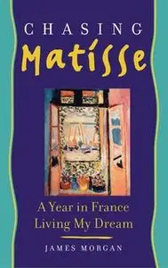 «Chasing Matisse: A Year in France Living My Dream» by James Morgan