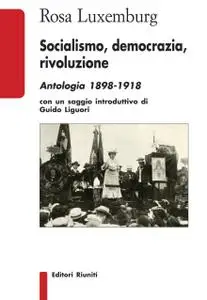 Rosa Luxemburg - Socialismo, democrazia, rivoluzione. Antologia 1898-1918