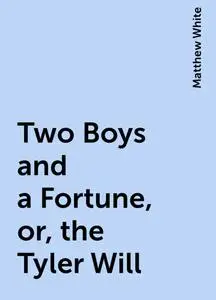 «Two Boys and a Fortune, or, the Tyler Will» by Matthew White