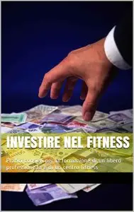 Filippo Diviano - Investire nel fitness: Pratici consigli per la formazione di un libero professionista e di un centro fitness