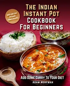 The Indian Instant Pot Cookbook For Beginners: Quick And Easy Pressure Cooker Recipes. Add Some Curry To Your Diet.