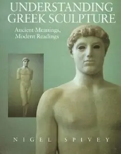 Nigel Spivey - Understanding Greek Sculpture: Ancient Meanings, Modern Readings