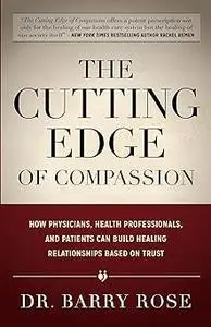 The Cutting Edge of Compassion: How Physicians, Health Professionals, and Patients Can Build Healing Relationships Based