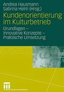 Kundenorientierung im Kulturbetrieb: Grundlagen — Innovative Konzepte — Praktische Umsetzung