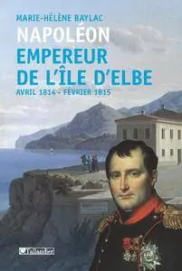 Marie-Hélène Baylac, "Napoléon. Empereur de l'île d'Elbe: Avril 1814 - Février 1815"
