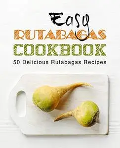 Easy Rutabagas Cookbook 50 Delicious Rutabagas Recipes (2nd Edition)
