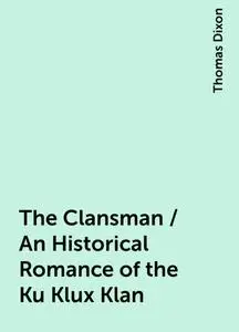 «The Clansman / An Historical Romance of the Ku Klux Klan» by Thomas Dixon