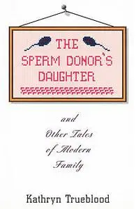 «The Sperm Donor's Daughter and Other Tales of Modern Family» by Kathryn Trueblood