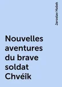 «Nouvelles aventures du brave soldat Chvéîk» by Jaroslav Hašek