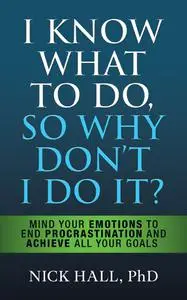 I Know What to Do So Why Don't I Do It?: : Mind Your Emotions to End Procrastination and Achieve All Your Goals, 2nd Edition