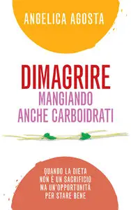 Angelica Agosta - Dimagrire mangiando anche carboidrati. Quando la dieta non è un sacrificio ma un'opportunità per stare bene
