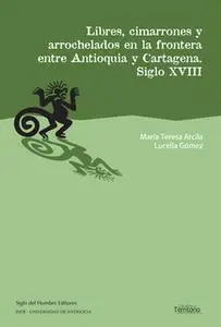 «Libres, cimarrones y arrochelados en la frontera entre Antioquia y Cartagena» by María Teresa Arcila,Lucella Gómez