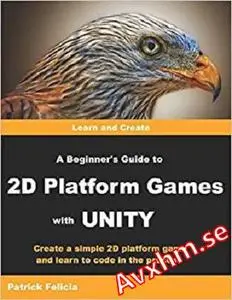 A Beginner's Guide to 2D Platform Games with Unity: Create a Simple 2D Platform Game and Learn to Code in the Process