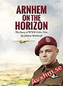 Arnhem on the Horizon: The Story of WWII Glider Pilot Sgt Johnny Wetherall (The Airborne Memoirs Book 1)