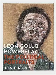 Leon Golub Powerplay: The Political Portraits