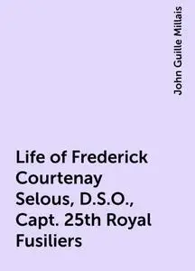 «Life of Frederick Courtenay Selous, D.S.O., Capt. 25th Royal Fusiliers» by John Guille Millais