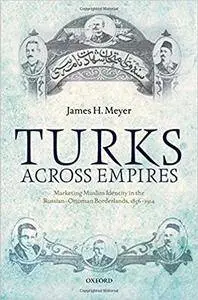 Turks Across Empires: Marketing Muslim Identity in the Russian-Ottoman Borderlands, 1856-1914