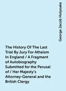 «The History Of The Last Trial By Jury For Atheism In England / A Fragment of Autobiography Submitted for the Perusal of