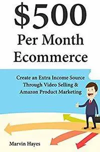 $500 Per Month Ecommerce: Create an Extra Income Source Through Video Selling & Amazon Product Marketing