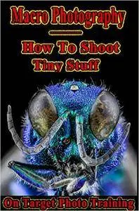 Macro Photography: How To Shoot Tiny Stuff (On Target Photo Training Book 25)