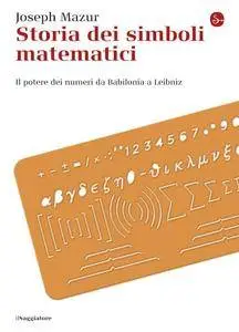 Joseph Mazur - Storia dei simboli matematici. Il potere dei numeri da Babilonia e Leibniz