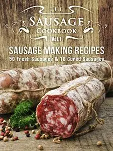 The Sausage Cookbook: Sausage Making Recipes [50 Fresh Sausage Recipes and 18 Cured Sausage Recipes]