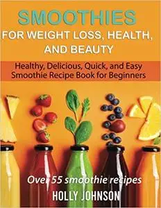 Smoothies for Weight Loss, Health, and Beauty: Healthy, Delicious, Quick, and Easy Smoothie Recipe Book for Beginners