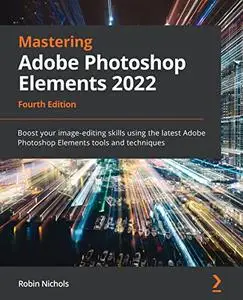 Mastering Adobe Photoshop Elements 2022: Boost your image-editing skills using the latest Adobe , 4th Edition (repost)