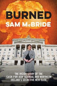 Burned : The Inside Story of the ‘Cash-for-Ash’ Scandal and Northern Ireland’s Secretive New Elite