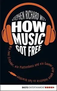 How Music Got Free: Wie zwei Erfinder, ein Plattenboss und ein Gauner eine ganze Industrie zu Fall brachten