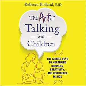 The Art of Talking with Children: The Simple Keys to Nurturing Kindness, Creativity, and Confidence in Kids [Audiobook]