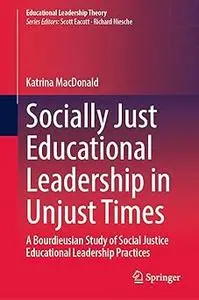 Socially Just Educational Leadership in Unjust Times: A Bourdieusian Study of Social Justice Educational Leadership Prac