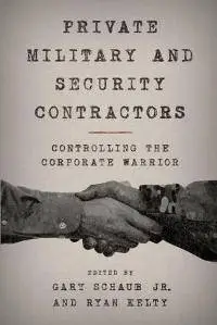 Private Military and Security Contractors : Controlling the Corporate Warrior