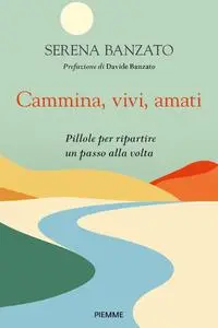 Serena Banzato - Cammina, vivi, amati. Pillole per ripartire un passo alla volta