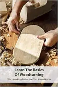 Learn The Basics Of Woodturning: Woodworking Basics that You Should Know: Woodworking Tips And Tricks For Beginners
