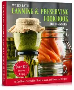 WATER BATH CANNING & PRESERVING COOKBOOK FOR BEGINNERS: A Complete Guidebook to Water Bath and Pressure Canning